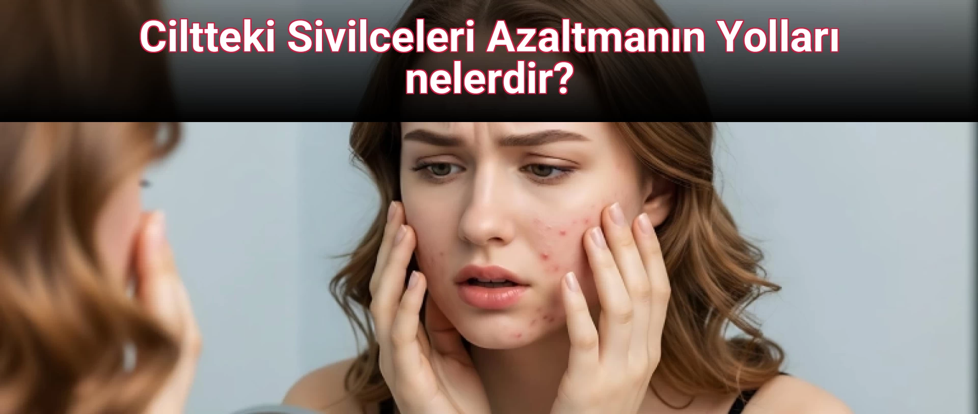 Ciltteki Sivilceleri Azaltmanın Yolları nelerdir?