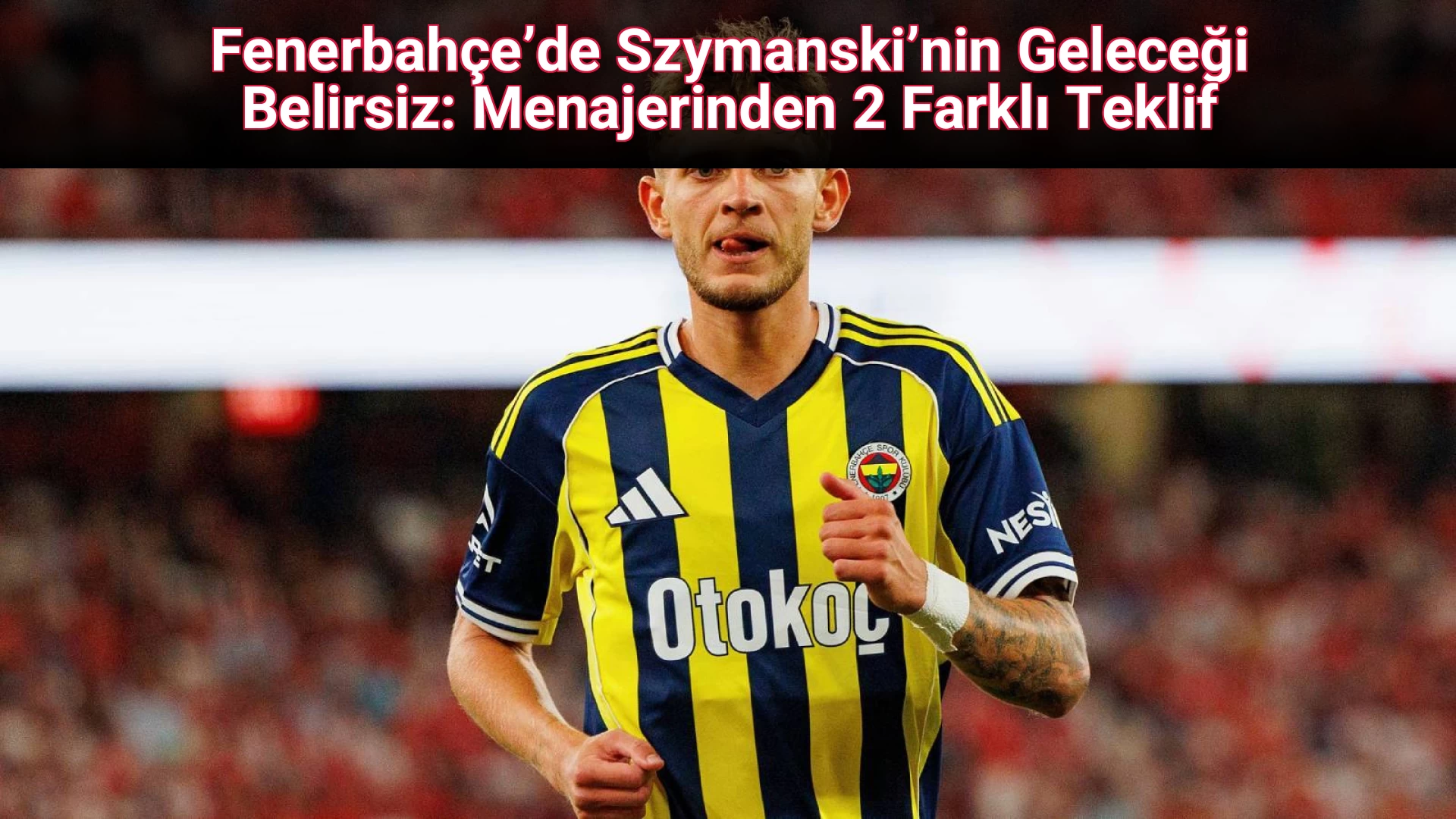 Fenerbahçe’de Szymanski’nin Geleceği Belirsiz: Menajerinden 2 Farklı Teklif