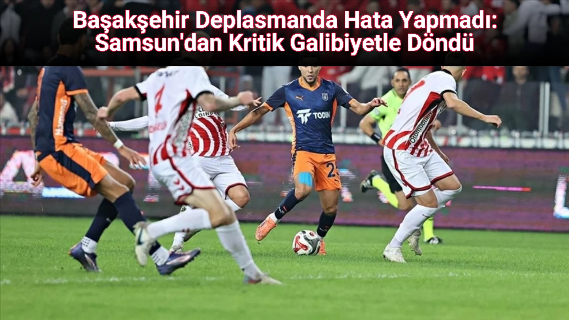 Başakşehir Deplasmanda Hata Yapmadı: Samsun'dan Kritik Galibiyetle Döndü