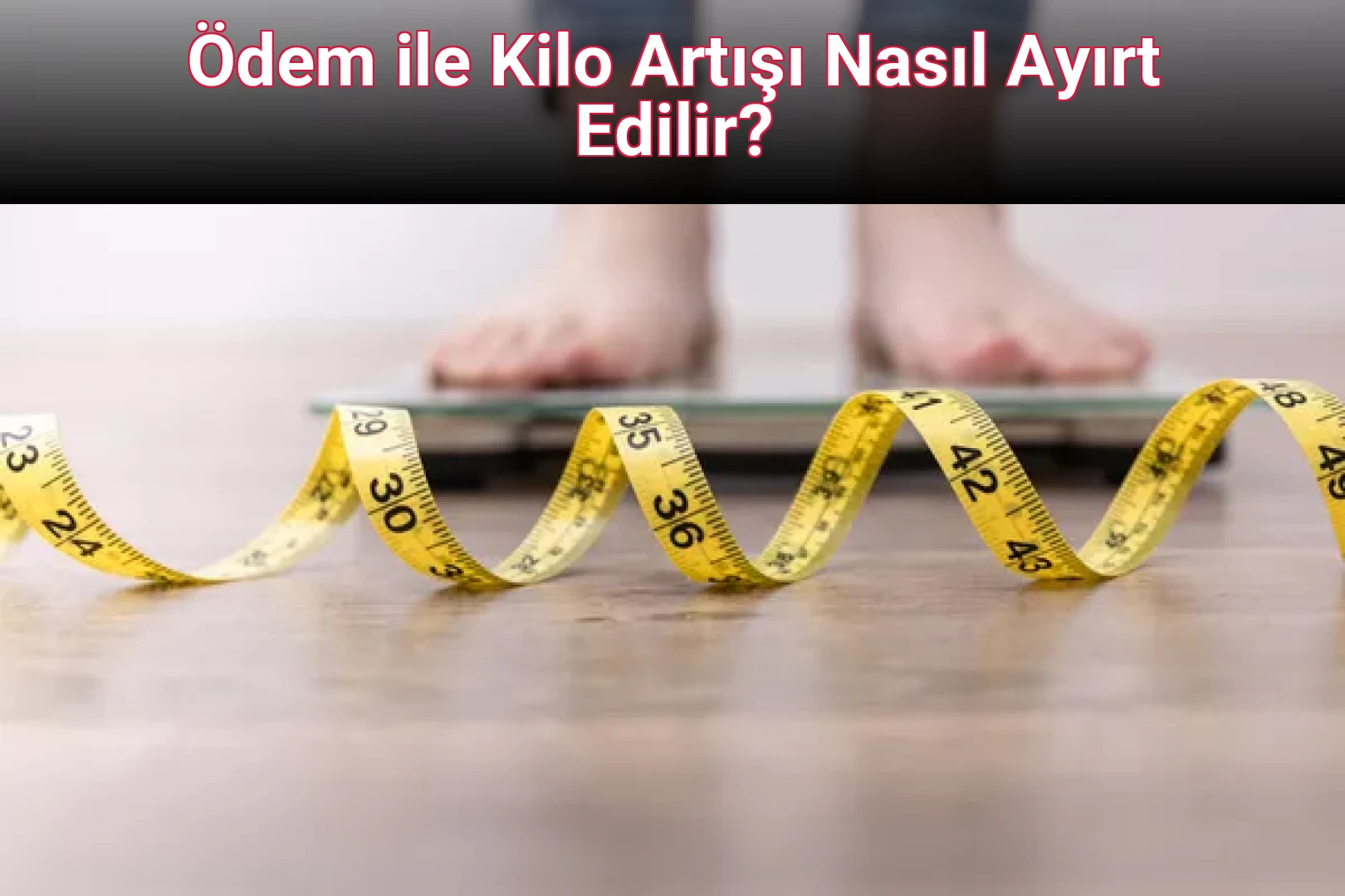 Ödem ile Kilo Artışı Nasıl Ayırt Edilir?